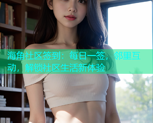 海角社区签到：每日一签，邻里互动，解锁社区生活新体验