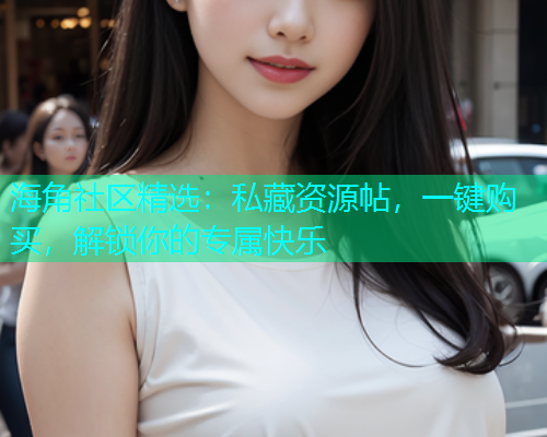 海角社区精选：私藏资源帖，一键购买，解锁你的专属快乐