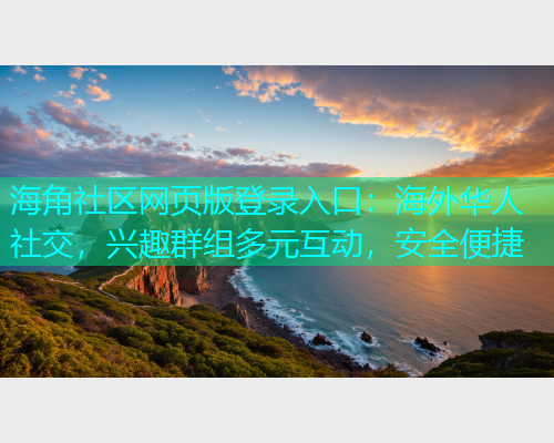 海角社区网页版登录入口：海外华人社交，兴趣群组多元互动，安全便捷