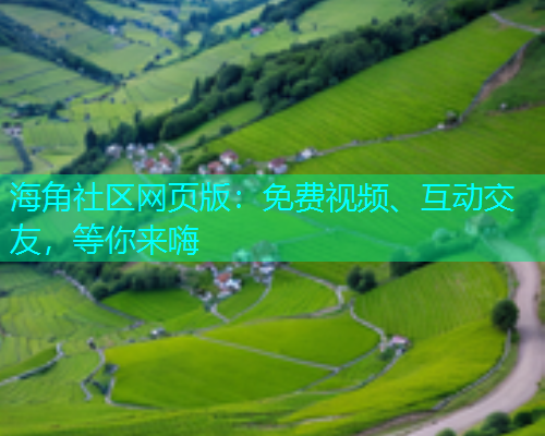 海角社区网页版：免费视频、互动交友，等你来嗨