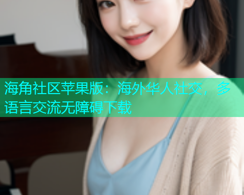 海角社区苹果版：海外华人社交，多语言交流无障碍下载