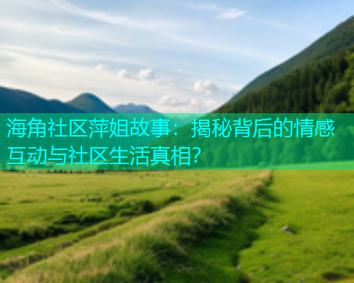 海角社区萍姐故事：揭秘背后的情感互动与社区生活真相？