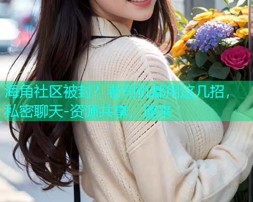 海角社区被封？老司机都用这几招，私密聊天-资源共享，速来
