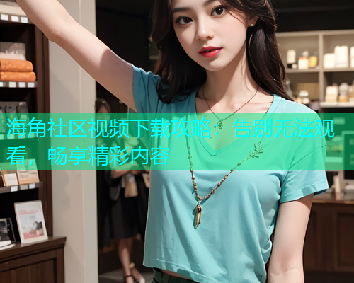 海角社区视频下载攻略：告别无法观看，畅享精彩内容