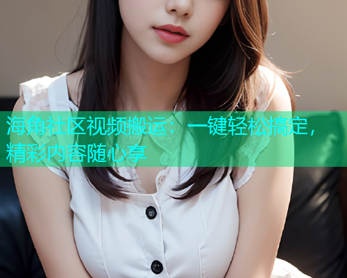 海角社区视频搬运：一键轻松搞定，精彩内容随心享