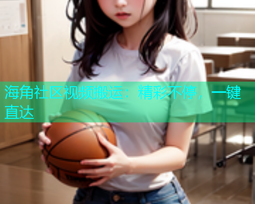 海角社区视频搬运：精彩不停，一键直达