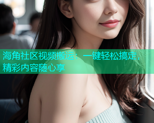 海角社区视频搬运：一键轻松搞定，精彩内容随心享