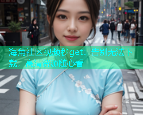 海角社区视频秒get：告别无法下载，高清资源随心看
