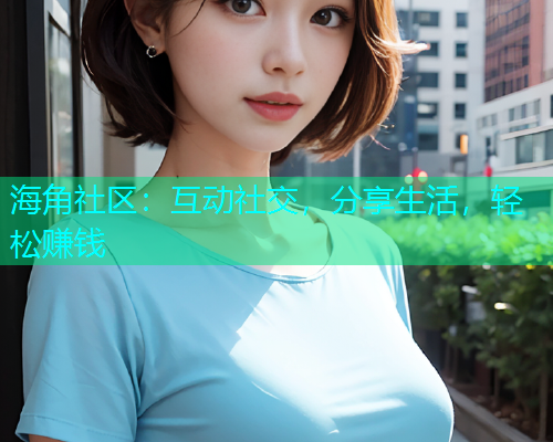 海角社区:互动社交,分享生活,轻松赚钱 海角社区:互动社交,分享生活,轻松赚钱