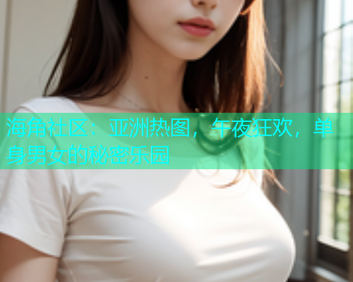 海角社区：亚洲热图，午夜狂欢，单身男女的秘密乐园