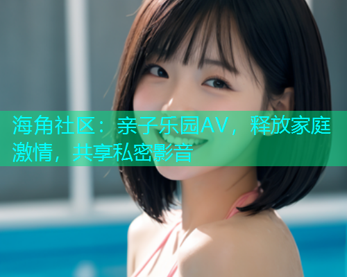 海角社区：亲子乐园AV，释放家庭激情，共享私密影音