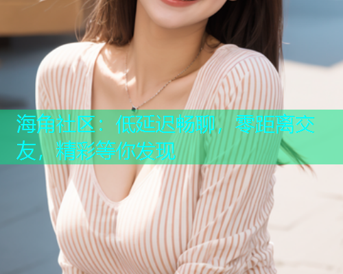 海角社区：低延迟畅聊，零距离交友，精彩等你发现