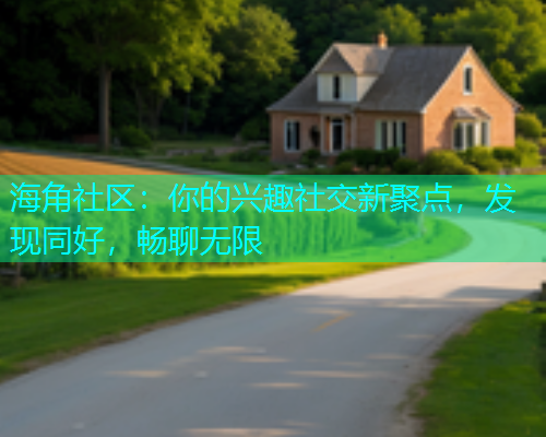 海角社区：你的兴趣社交新聚点，发现同好，畅聊无限