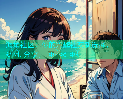 海角社区：你的兴趣社交新选择， खोजें, 分享， कनेक्ट करें