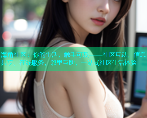 海角社区:你的生活,触手可及——社区互动、信息共享、在线服务,邻里互助,一站式社区生活体验 海角社区:你的生活,触手可及——社区互动、信息共享、在线服务,邻里互助,一站式社区生活体验
