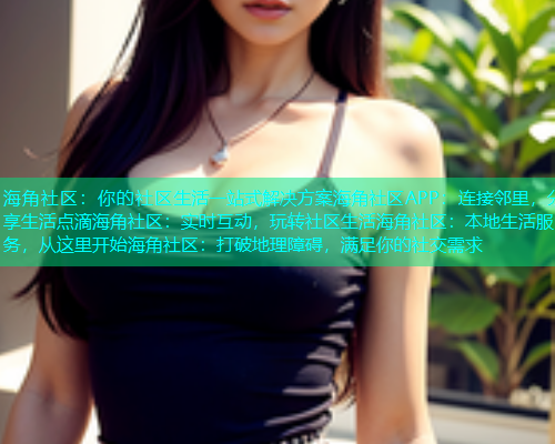 海角社区：你的社区生活一站式解决方案海角社区APP：连接邻里，分享生活点滴海角社区：实时互动，玩转社区生活海角社区：本地生活服务，从这里开始海角社区：打破地理障碍，满足你的社交需求