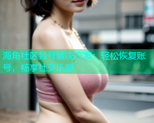 海角社区封号解决方案：轻松恢复账号，畅享社交乐趣