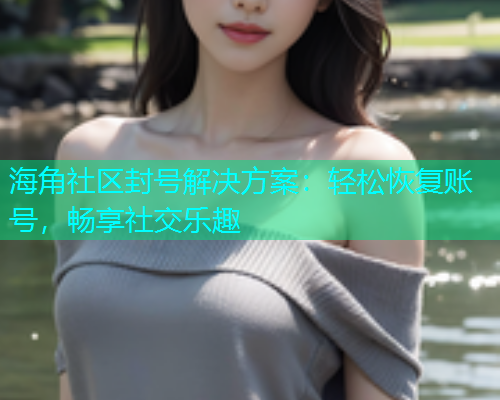 海角社区封号解决方案：轻松恢复账号，畅享社交乐趣