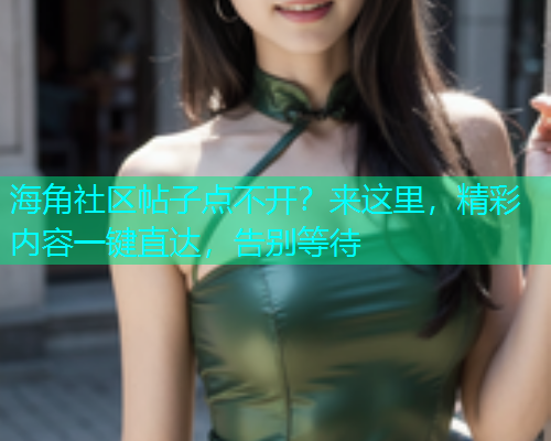 海角社区帖子点不开？来这里，精彩内容一键直达，告别等待