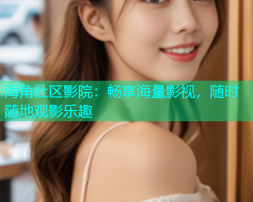 海角社区影院：畅享海量影视，随时随地观影乐趣