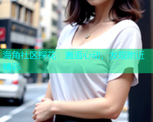 海角社区探花：邂逅心动，发现附近精彩