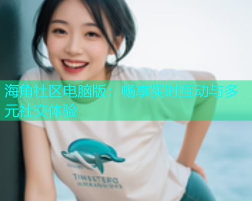 海角社区电脑版：畅享实时互动与多元社交体验