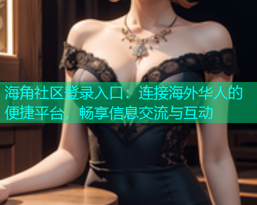 海角社区登录入口：连接海外华人的便捷平台，畅享信息交流与互动