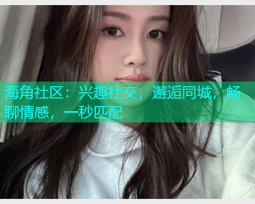 海角社区：兴趣社交，邂逅同城，畅聊情感，一秒匹配