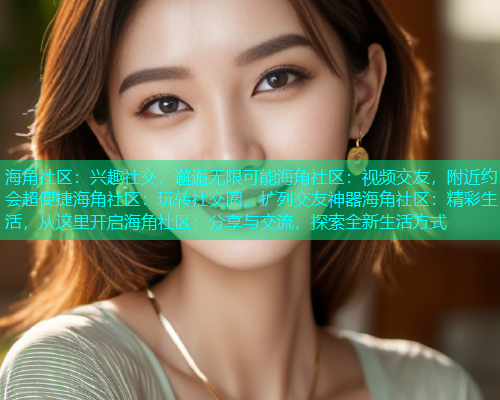 海角社区：兴趣社交，邂逅无限可能海角社区：视频交友，附近约会超便捷海角社区：玩转社交圈，扩列交友神器海角社区：精彩生活，从这里开启海角社区：分享与交流，探索全新生活方式
