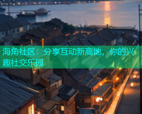 海角社区：分享互动新高地，你的兴趣社交乐园