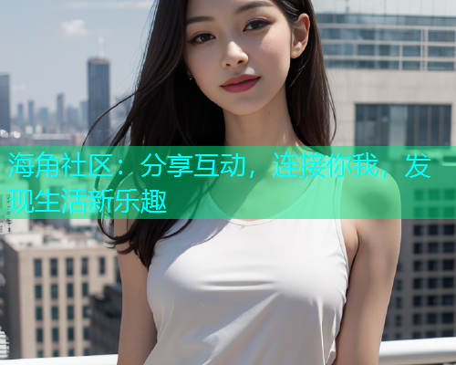 海角社区：分享互动，连接你我，发现生活新乐趣