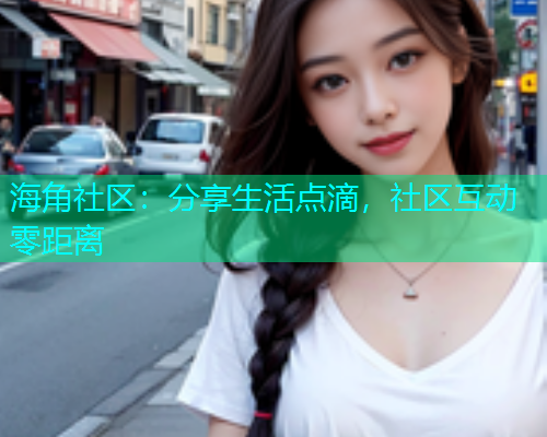 海角社区：分享生活点滴，社区互动零距离