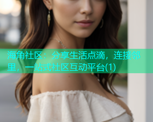 海角社区：分享生活点滴，连接邻里，一站式社区互动平台(1)