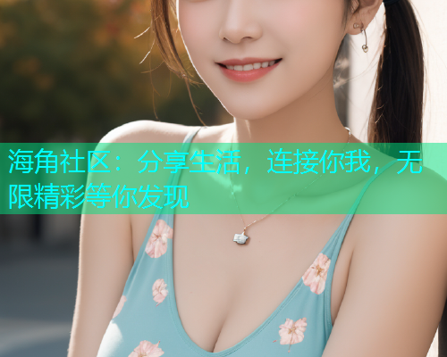海角社区:分享生活,连接你我,无限精彩等你发现 海角社区:分享生活,连接你我,无限精彩等你发现