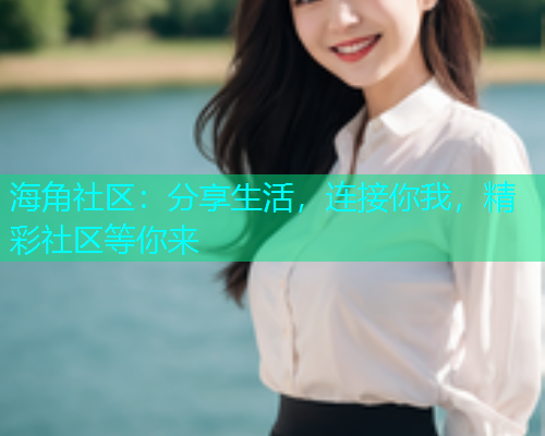 海角社区:分享生活,连接你我,精彩社区等你来 海角社区:分享生活,连接你我,精彩社区等你来
