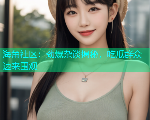 海角社区：劲爆杂谈揭秘，吃瓜群众速来围观
