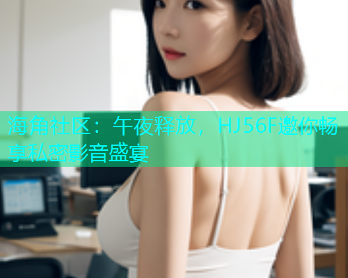 海角社区：午夜释放，HJ56F邀你畅享私密影音盛宴