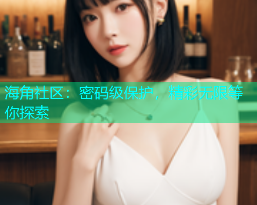 海角社区：密码级保护，精彩无限等你探索