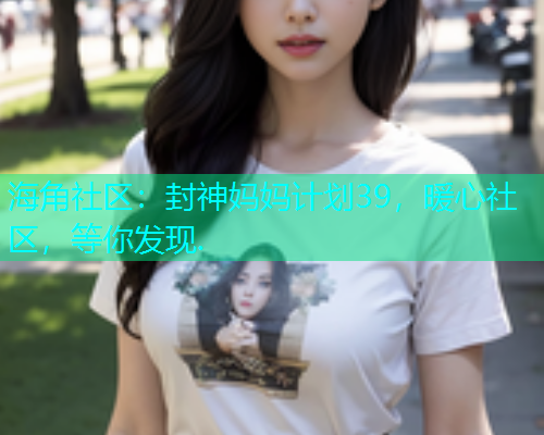 海角社区：封神妈妈计划39，暖心社区，等你发现.