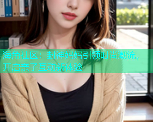 海角社区：封神妈妈引领时尚潮流，开启亲子互动新体验