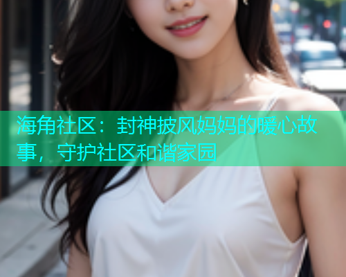 海角社区：封神披风妈妈的暖心故事，守护社区和谐家园