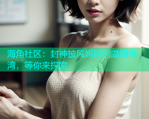 海角社区：封神披风妈妈的温情港湾，等你来探索
