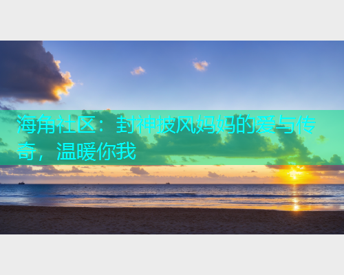 海角社区：封神披风妈妈的爱与传奇，温暖你我