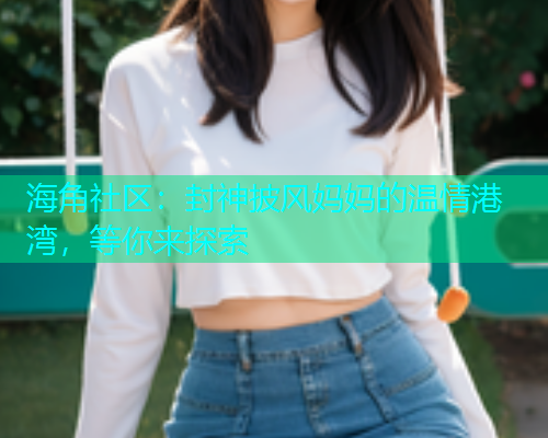 海角社区：封神披风妈妈的温情港湾，等你来探索