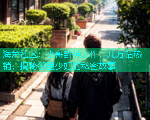 海角社区：小哥封神之作，几万钻热销，揭秘邻里少妇的私密故事