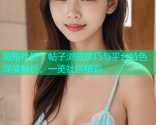 海角社区：帖子浏览技巧与平台特色深度解析，一览社区精彩