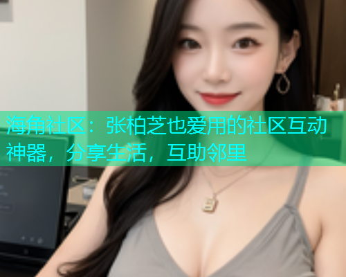 海角社区:张柏芝也爱用的社区互动神器,分享生活,互助邻里 海角社区:张柏芝也爱用的社区互动神器,分享生活,互助邻里