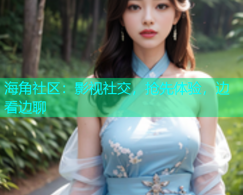 海角社区：影视社交，抢先体验，边看边聊