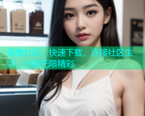 海角社区：快速下载，连接社区生活，分享无限精彩