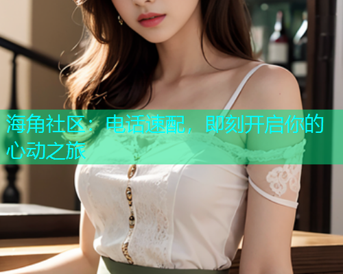 海角社区：电话速配，即刻开启你的心动之旅